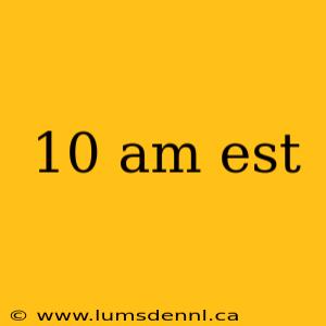 10 am est