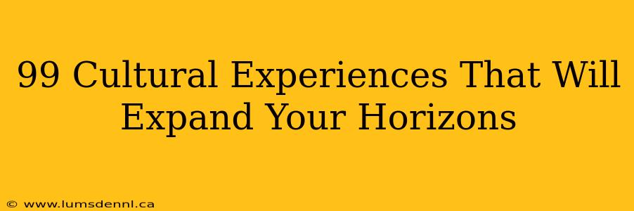 99 Cultural Experiences That Will Expand Your Horizons