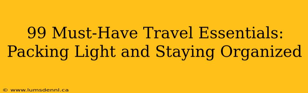 99 Must-Have Travel Essentials: Packing Light and Staying Organized