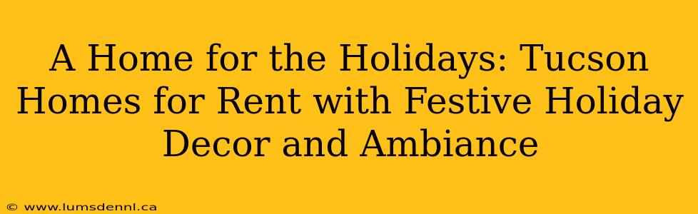 A Home for the Holidays: Tucson Homes for Rent with Festive Holiday Decor and Ambiance
