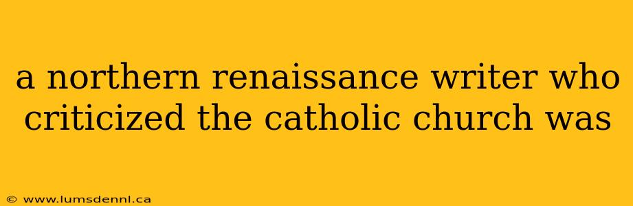 a northern renaissance writer who criticized the catholic church was