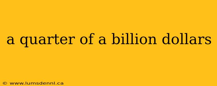 a quarter of a billion dollars