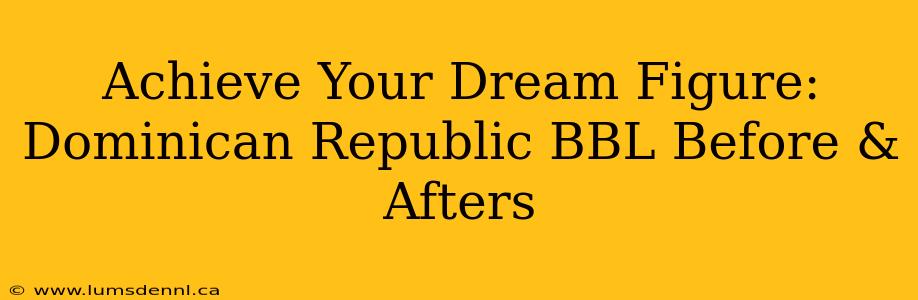 Achieve Your Dream Figure: Dominican Republic BBL Before & Afters