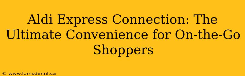 Aldi Express Connection: The Ultimate Convenience for On-the-Go Shoppers