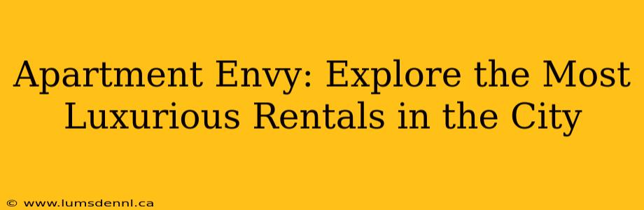 Apartment Envy: Explore the Most Luxurious Rentals in the City