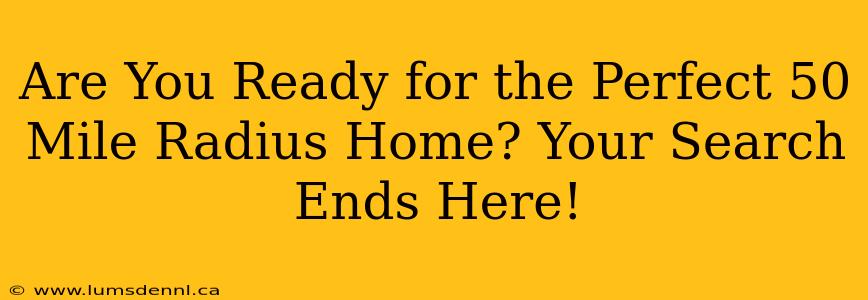 Are You Ready for the Perfect 50 Mile Radius Home? Your Search Ends Here!