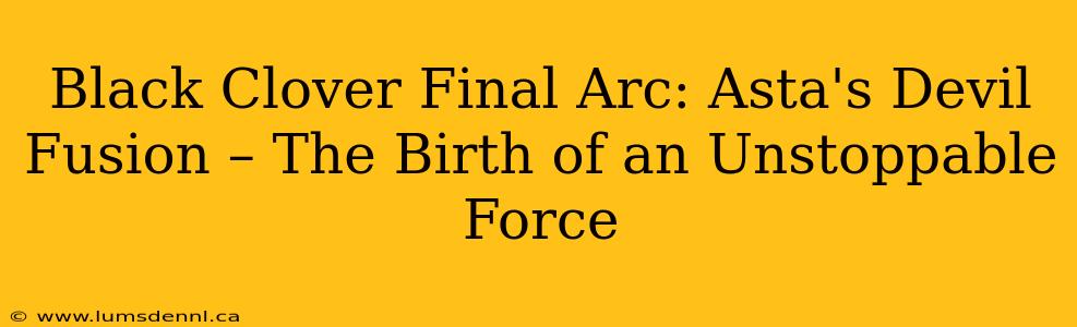 Black Clover Final Arc: Asta's Devil Fusion – The Birth of an Unstoppable Force