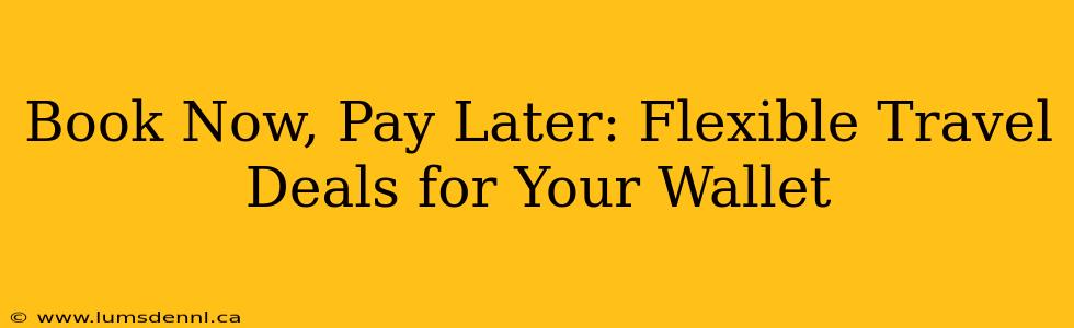Book Now, Pay Later: Flexible Travel Deals for Your Wallet