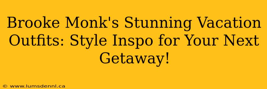 Brooke Monk's Stunning Vacation Outfits: Style Inspo for Your Next Getaway!