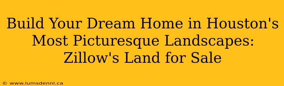 Build Your Dream Home in Houston's Most Picturesque Landscapes: Zillow's Land for Sale
