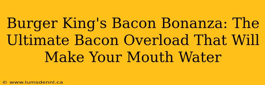 Burger King's Bacon Bonanza: The Ultimate Bacon Overload That Will Make Your Mouth Water