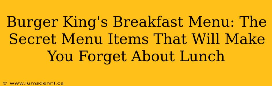 Burger King's Breakfast Menu: The Secret Menu Items That Will Make You Forget About Lunch