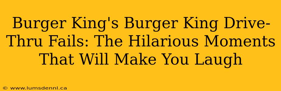 Burger King's Burger King Drive-Thru Fails: The Hilarious Moments That Will Make You Laugh