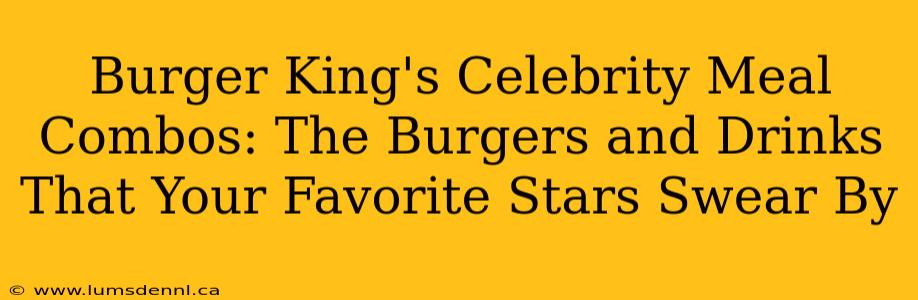 Burger King's Celebrity Meal Combos: The Burgers and Drinks That Your Favorite Stars Swear By
