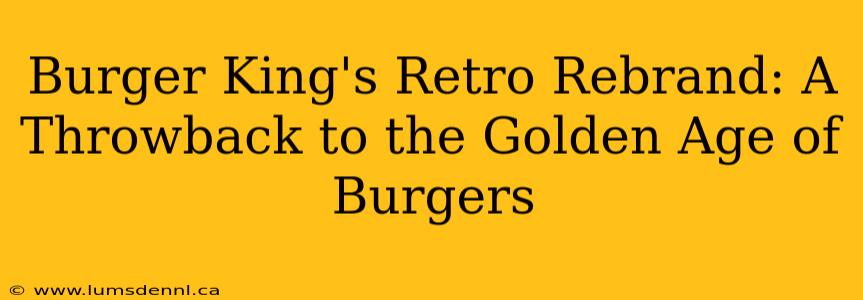 Burger King's Retro Rebrand: A Throwback to the Golden Age of Burgers