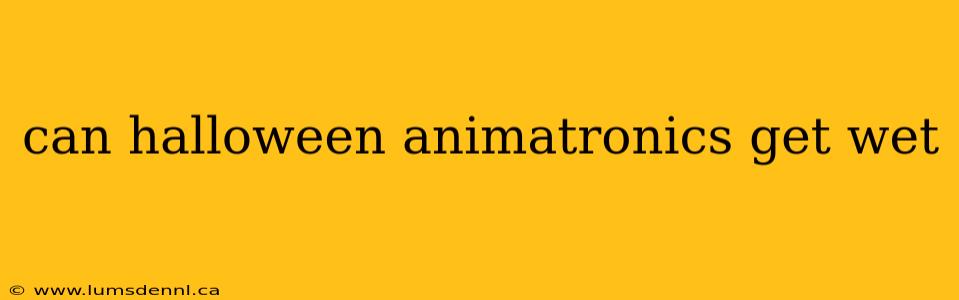 can halloween animatronics get wet