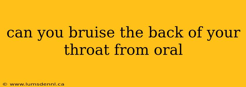 can you bruise the back of your throat from oral