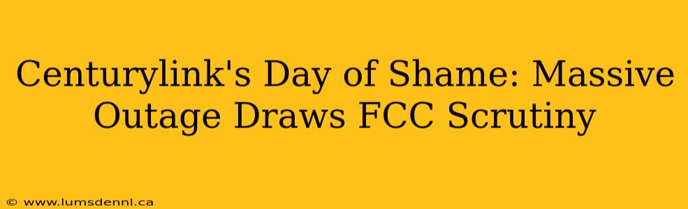 Centurylink's Day of Shame: Massive Outage Draws FCC Scrutiny