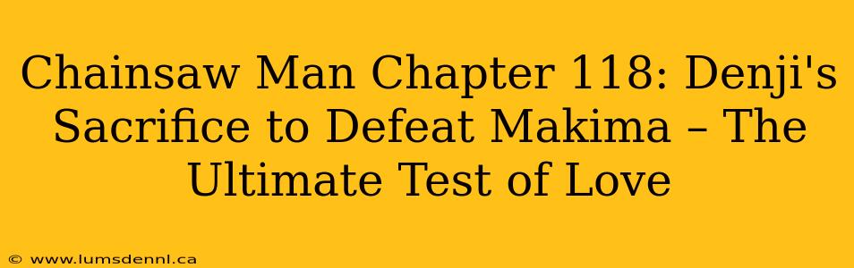 Chainsaw Man Chapter 118: Denji's Sacrifice to Defeat Makima – The Ultimate Test of Love