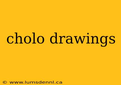 cholo drawings