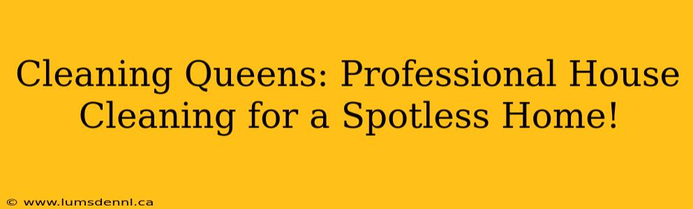 Cleaning Queens: Professional House Cleaning for a Spotless Home!