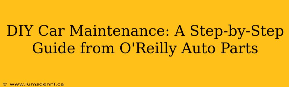 DIY Car Maintenance: A Step-by-Step Guide from O'Reilly Auto Parts