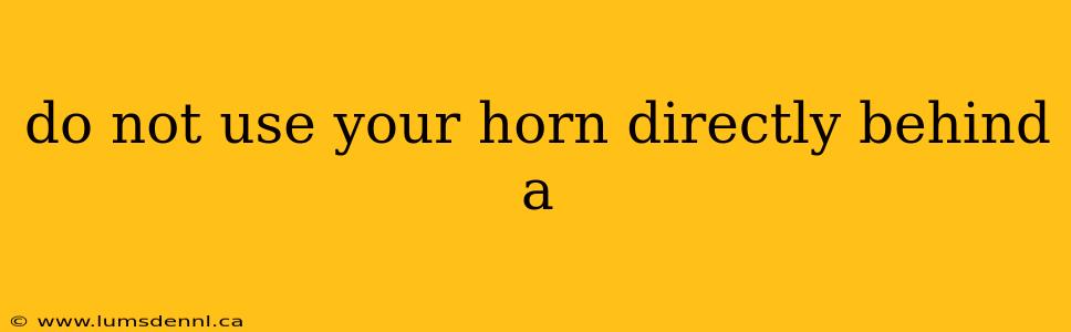 do not use your horn directly behind a