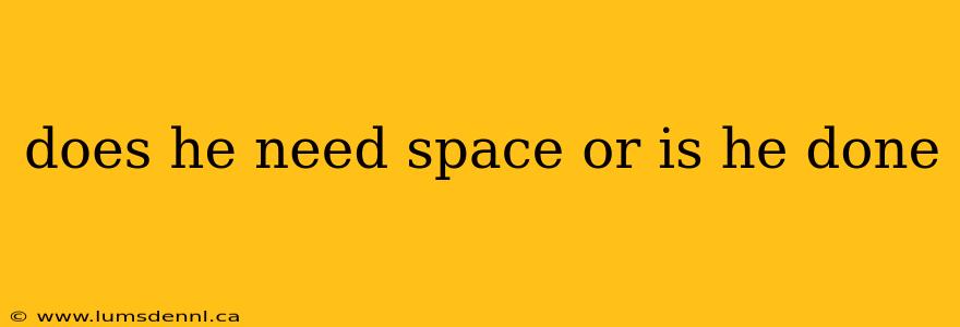 does he need space or is he done