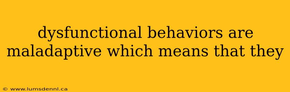 dysfunctional behaviors are maladaptive which means that they