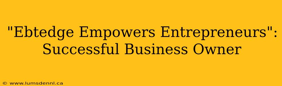 "Ebtedge Empowers Entrepreneurs": Successful Business Owner
