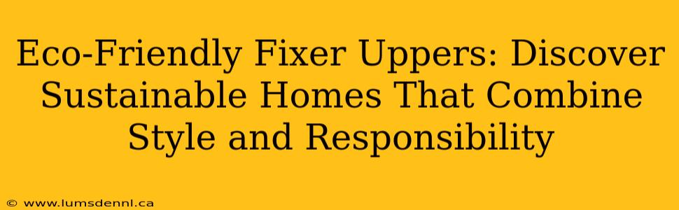 Eco-Friendly Fixer Uppers: Discover Sustainable Homes That Combine Style and Responsibility