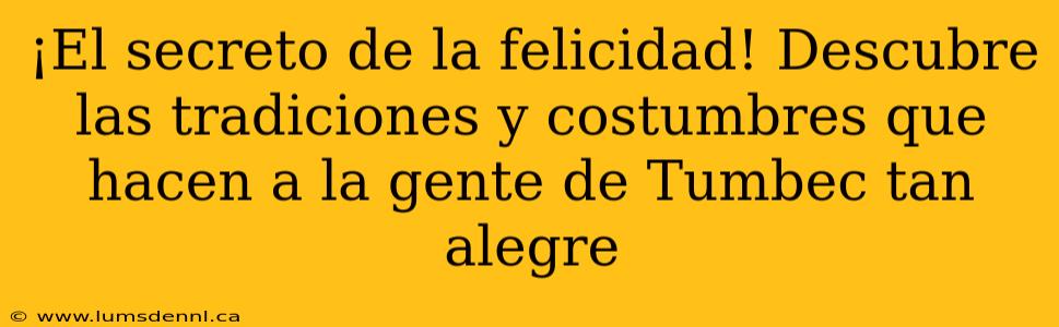 ¡El secreto de la felicidad! Descubre las tradiciones y costumbres que hacen a la gente de Tumbec tan alegre