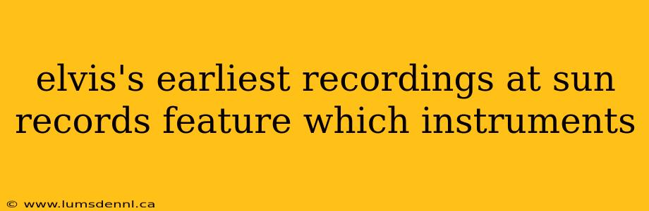 elvis's earliest recordings at sun records feature which instruments