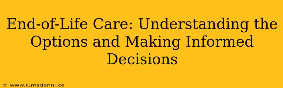 End-of-Life Care: Understanding the Options and Making Informed Decisions