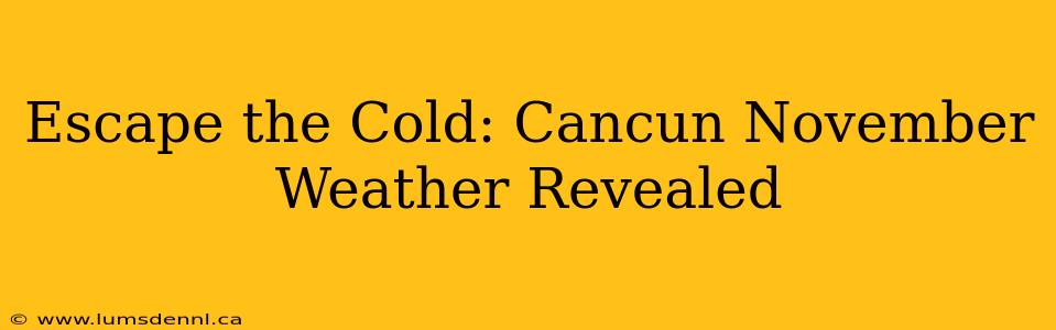 Escape the Cold: Cancun November Weather Revealed