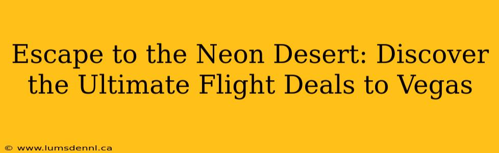Escape to the Neon Desert: Discover the Ultimate Flight Deals to Vegas