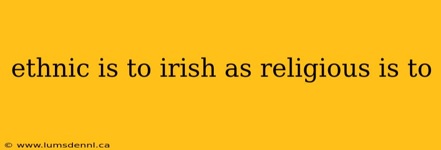 ethnic is to irish as religious is to
