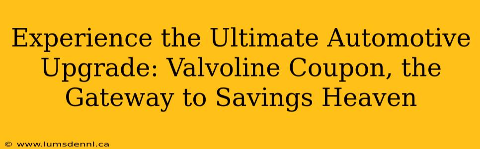 Experience the Ultimate Automotive Upgrade: Valvoline Coupon, the Gateway to Savings Heaven