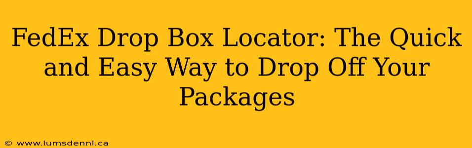 FedEx Drop Box Locator: The Quick and Easy Way to Drop Off Your Packages