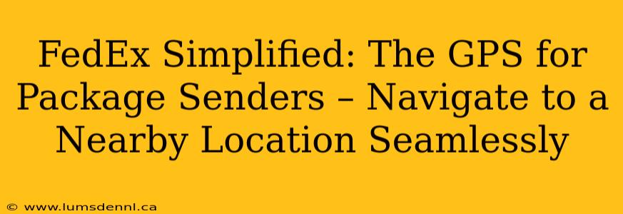 FedEx Simplified: The GPS for Package Senders – Navigate to a Nearby Location Seamlessly