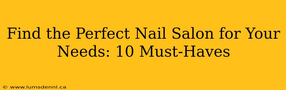 Find the Perfect Nail Salon for Your Needs: 10 Must-Haves