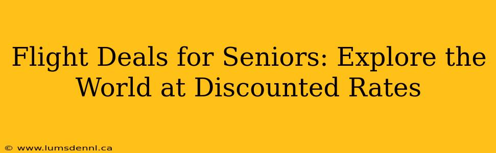 Flight Deals for Seniors: Explore the World at Discounted Rates