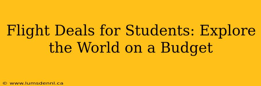 Flight Deals for Students: Explore the World on a Budget