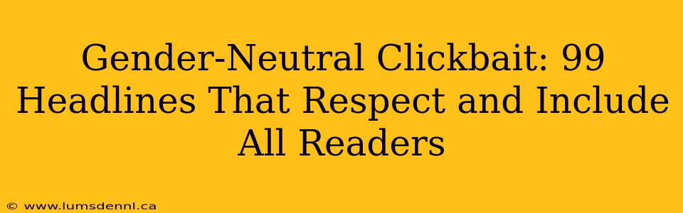 Gender-Neutral Clickbait: 99 Headlines That Respect and Include All Readers