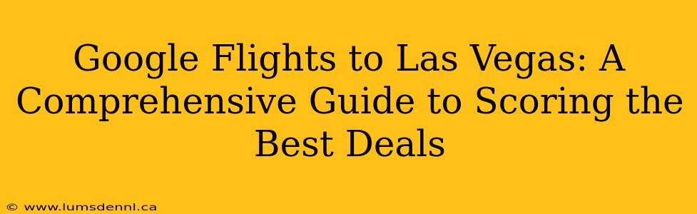 Google Flights to Las Vegas: A Comprehensive Guide to Scoring the Best Deals