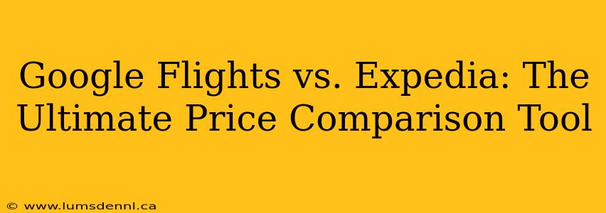 Google Flights vs. Expedia: The Ultimate Price Comparison Tool