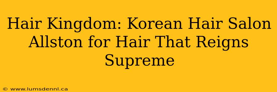 Hair Kingdom: Korean Hair Salon Allston for Hair That Reigns Supreme