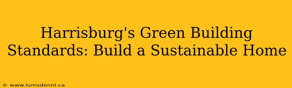 Harrisburg's Green Building Standards: Build a Sustainable Home