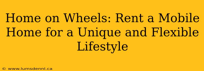 Home on Wheels: Rent a Mobile Home for a Unique and Flexible Lifestyle