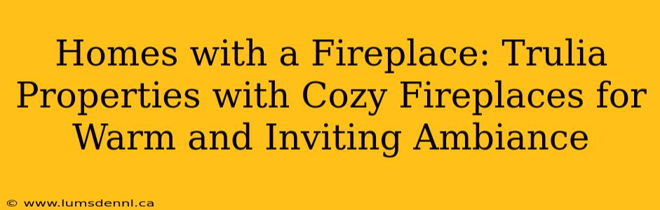 Homes with a Fireplace: Trulia Properties with Cozy Fireplaces for Warm and Inviting Ambiance
